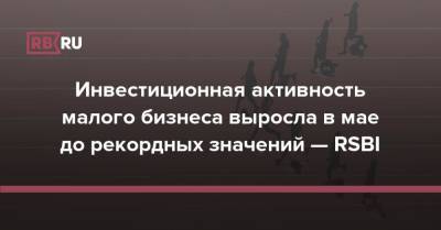 Инвестиционная активность малого бизнеса выросла в мае до рекордных значений — RSBI - rb.ru