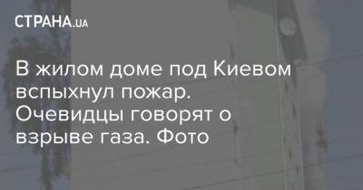 В жилом доме под Киевом вспыхнул пожар. Очевидцы говорят о взрыве газа. Фото - strana.ua - Киев - Киевская обл. - Черниговская обл. - район Подольский, Киев