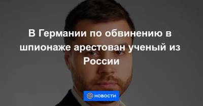 В Германии по обвинению в шпионаже арестован ученый из России - news.mail.ru