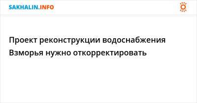 Проект реконструкции водоснабжения Взморья нужно откорректировать - sakhalin.info - район Долинский