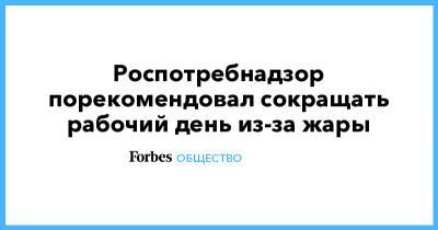 Роспотребнадзор порекомендовал сокращать рабочий день из-за жары - forbes.ru