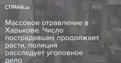 Массовое отравление в Харькове. Число пострадавших продолжает расти, полиция расследует уголовное дело - strana.ua - Харьковская обл. - Харьков