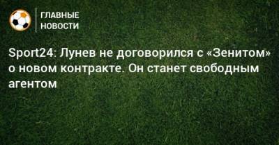 Андрей Лунев - Sport24: Лунев не договорился с «Зенитом» о новом контракте. Он станет свободным агентом - bombardir.ru