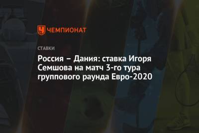 Игорь Семшов - Россия – Дания: ставка Игоря Семшова на матч 3-го тура группового раунда Евро-2020 - championat.com - Финляндия - Дания