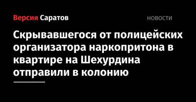 Скрывавшегося от полицейских организатора наркопритона в квартире на Шехурдина отправили в колонию - nversia.ru - Саратов