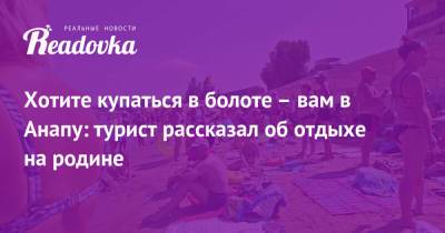 Хотите купаться в болоте – вам в Анапу: турист рассказал об отдыхе на родине - readovka.ru - Анапа - Турция