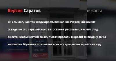 «Я слышал, как там люди орали, плакали»: очередной клиент скандального саратовского автосалона рассказал, как его отцу вместо «Лады Весты» за 300 тысяч продали в кредит иномарку за 1,3 миллиона. - nversia.ru