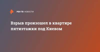 Взрыв произошел в квартире пятиэтажки под Киевом - ren.tv - Украина - Киев - Киевская обл. - район Бучанский
