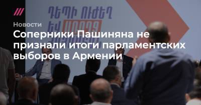 Никола Пашинян - Соперники Пашиняна не признали итоги парламентских выборов в Армении - tvrain.ru