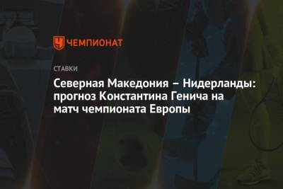 Константин Генич - Северная Македония – Нидерланды: прогноз Константина Генича на матч чемпионата Европы - championat.com - Австрия - Испания - Македония - Голландия