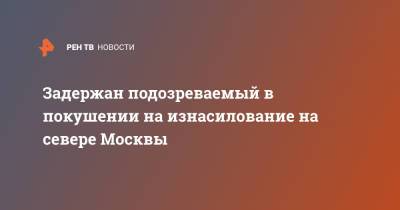 Юлия Иванова - Задержан подозреваемый в покушении на изнасилование на севере Москвы - ren.tv - Москва