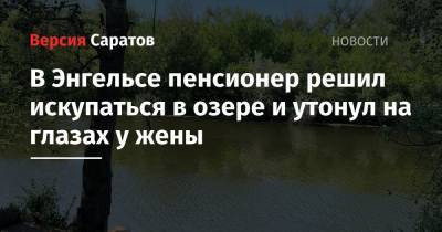В Энгельсе пенсионер решил искупаться в озере и утонул на глазах у жены - nversia.ru - Саратовская обл.
