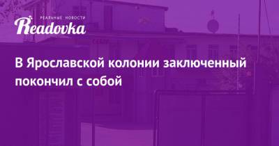 В Ярославской колонии заключенный покончил с собой - readovka.news - Ярославль