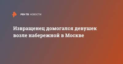 Извращенец домогался девушек возле набережной в Москве - ren.tv - Москва