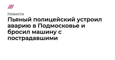 Пьяный полицейский устроил аварию в Подмосковье и бросил машину с пострадавшими - tvrain.ru - Московская обл.