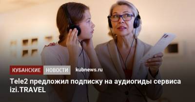 Tele2 - Tele2 предложил подписку на аудиогиды сервиса izi.TRAVEL - kubnews.ru