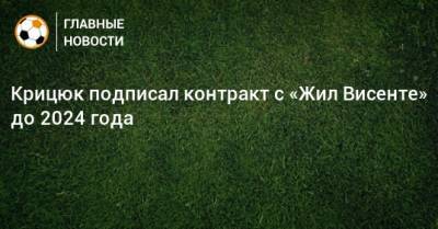 Станислав Крицюк - Крицюк подписал контракт с «Жил Висенте» до 2024 года - bombardir.ru - Краснодар