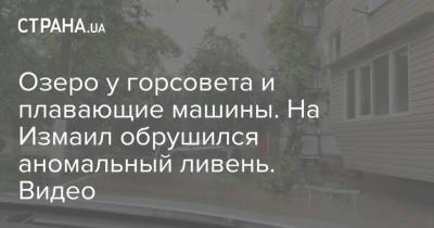Озеро у горсовета и плавающие машины. На Измаил обрушился аномальный ливень. Видео - strana.ua - Херсон - Одесская обл. - Черновцы