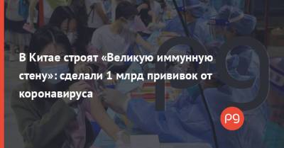 В Китае строят «Великую иммунную стену»: сделали 1 млрд прививок от коронавируса - thepage.ua - Китай