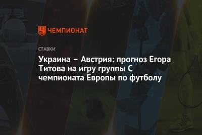 Егор Титов - Украина – Австрия: прогноз Егора Титова на игру группы С чемпионата Европы по футболу - championat.com - Австрия