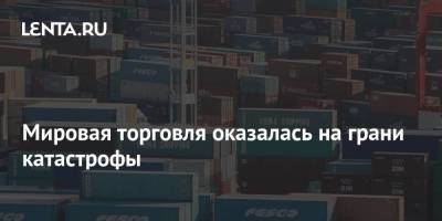 Мировая торговля оказалась на грани катастрофы - smartmoney.one
