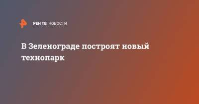 Владимир Ефимов - В Зеленограде построят новый технопарк - ren.tv - Москва - Зеленоград