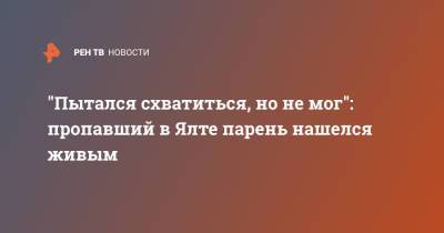 "Пытался схватиться, но не мог": пропавший в Ялте парень нашелся живым - ren.tv - Крым - Ялта