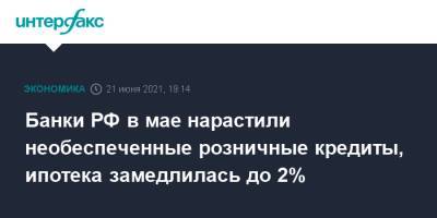 Банки РФ в мае нарастили необеспеченные розничные кредиты, ипотека замедлилась до 2% - interfax.ru - Москва