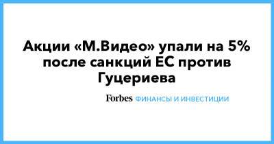 Михаил Гуцериев - Акции «М.Видео» упали на 5% после санкций ЕС против Гуцериева - forbes.ru