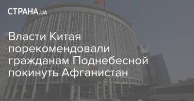 Власти Китая порекомендовали гражданам Поднебесной покинуть Афганистан - strana.ua - Китай - США - Афганистан