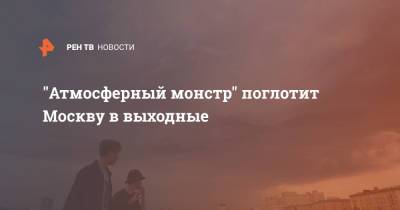 Евгений Тишковец - "Атмосферный монстр" поглотит Москву в выходные - ren.tv - Москва