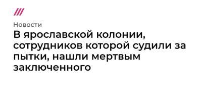 Евгений Макаров - В ярославской колонии, сотрудников которой судили за пытки, нашли мертвым заключенного - tvrain.ru - Ярославская обл. - Ярославль