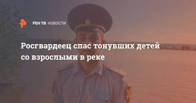 Росгвардеец спас тонувших детей со взрослыми в реке - ren.tv - респ. Марий Эл - Волжск