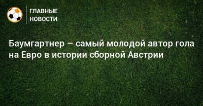 На Евро - Баумгартнер – самый молодой автор гола на Евро в истории сборной Австрии - bombardir.ru - Австрия