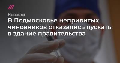 В Подмосковье непривитых чиновников отказались пускать в здание правительства - tvrain.ru - Москва - Московская обл.