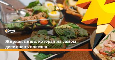 Жирная пища, которая на самом деле очень полезна - ridus.ru