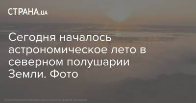 Сегодня началось астрономическое лето в северном полушарии Земли. Фото - strana.ua - Киев