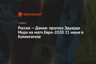 Эдуард Мор - Россия — Дания: прогноз Эдуарда Мора на матч Евро-2020 21 июня в Копенгагене - championat.com - Финляндия - Дания - Копенгаген
