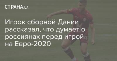 На Евро - Игрок сборной Дании рассказал, что думает о россиянах перед игрой на Евро-2020 - strana.ua - Россия - Швеция - Дания