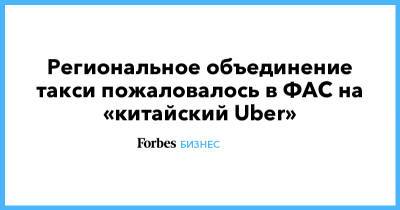 Региональное объединение такси пожаловалось в ФАС на «китайский Uber» - forbes.ru - Россия