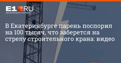 В Екатеринбурге парень поспорил на 100 тысяч, что заберется на стрелу строительного крана: видео - e1.ru - Екатеринбург