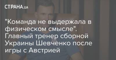 Андрей Шевченко - "Команда не выдержала в физическом смысле". Главный тренер сборной Украины Шевченко после игры с Австрией - strana.ua - Австрия