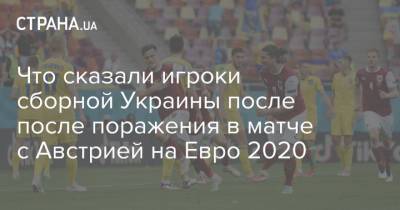 Андрей Шевченко - Александр Караваев - Александр Зинченко - На Евро - Что сказали игроки сборной Украины после после поражения в матче с Австрией на Евро 2020 - strana.ua - Австрия - Голландия