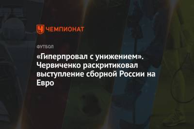 Андрей Червиченко - На Евро - «Гиперпровал с унижением». Червиченко раскритиковал выступление сборной России на Евро - championat.com