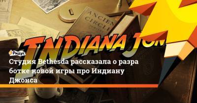 Студия Bethesda рассказала оразработке новой игры про Индиану Джонса - ridus.ru - шт. Индиана