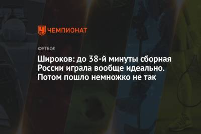 Станислав Черчесов - Роман Широков - Широков: до 38-й минуты сборная России играла вообще идеально. Потом пошло немножко не так - championat.com - Дания