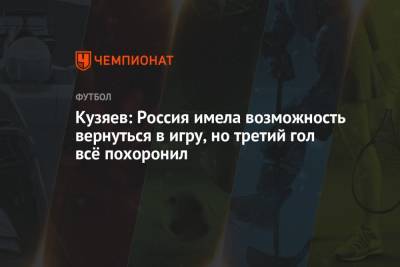 Полина Куимова - Далер Кузяев - Кузяев: Россия имела возможность вернуться в игру, но третий гол всё похоронил - championat.com - Дания