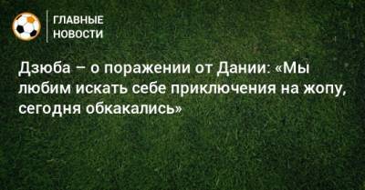 Артем Дзюба - Дзюба – о поражении от Дании: «Мы любим искать себе приключения на жопу, сегодня обкакались» - bombardir.ru - Дания
