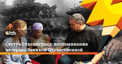 Сестра Сталинграда: воспоминания ветерана Великой Отечественной - ridus.ru - Сталинград