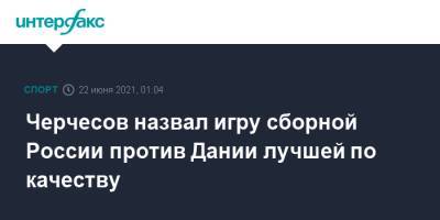 Станислав Черчесов - Черчесов назвал игру сборной России против Дании лучшей по качеству - sport-interfax.ru - Москва - Дания